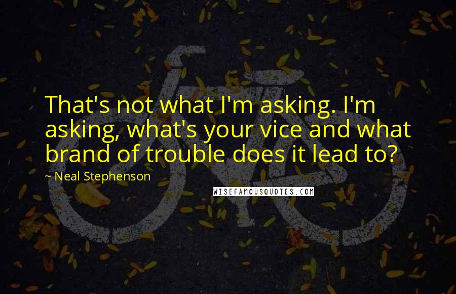 Neal Stephenson Quotes: That's not what I'm asking. I'm asking, what's your vice and what brand of trouble does it lead to?
