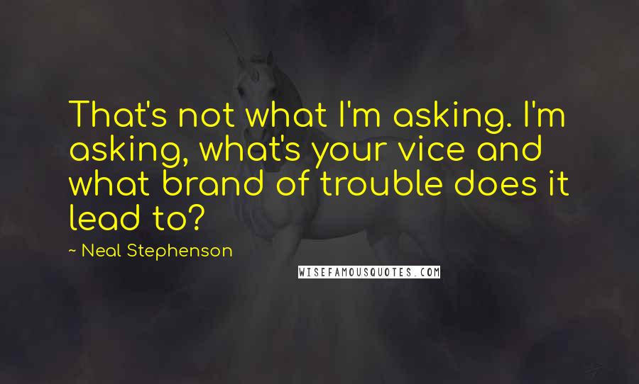 Neal Stephenson Quotes: That's not what I'm asking. I'm asking, what's your vice and what brand of trouble does it lead to?