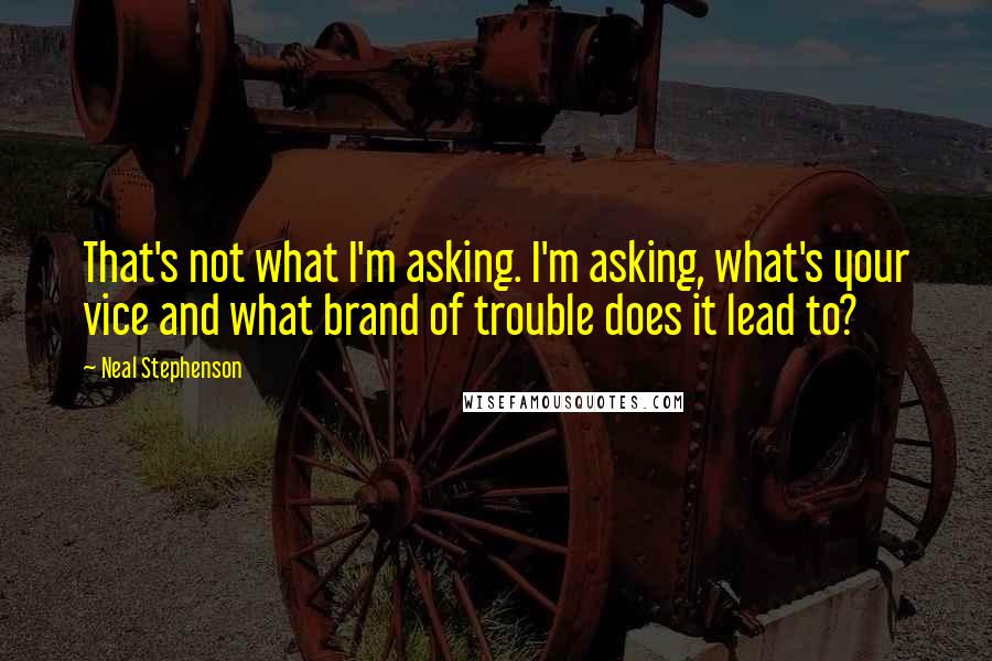 Neal Stephenson Quotes: That's not what I'm asking. I'm asking, what's your vice and what brand of trouble does it lead to?
