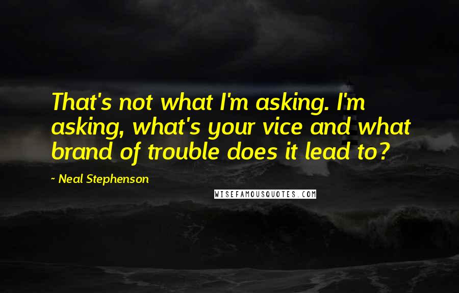 Neal Stephenson Quotes: That's not what I'm asking. I'm asking, what's your vice and what brand of trouble does it lead to?