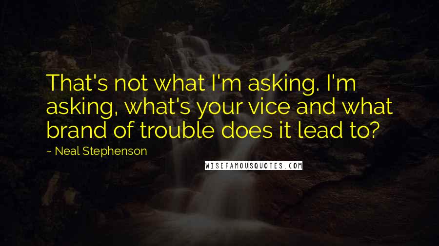 Neal Stephenson Quotes: That's not what I'm asking. I'm asking, what's your vice and what brand of trouble does it lead to?