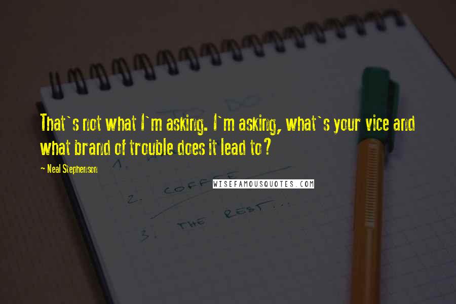 Neal Stephenson Quotes: That's not what I'm asking. I'm asking, what's your vice and what brand of trouble does it lead to?