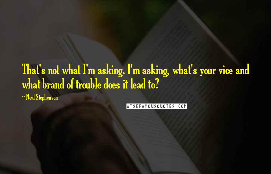 Neal Stephenson Quotes: That's not what I'm asking. I'm asking, what's your vice and what brand of trouble does it lead to?