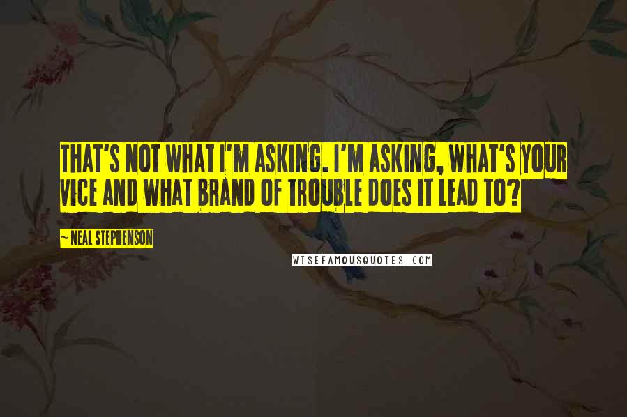 Neal Stephenson Quotes: That's not what I'm asking. I'm asking, what's your vice and what brand of trouble does it lead to?