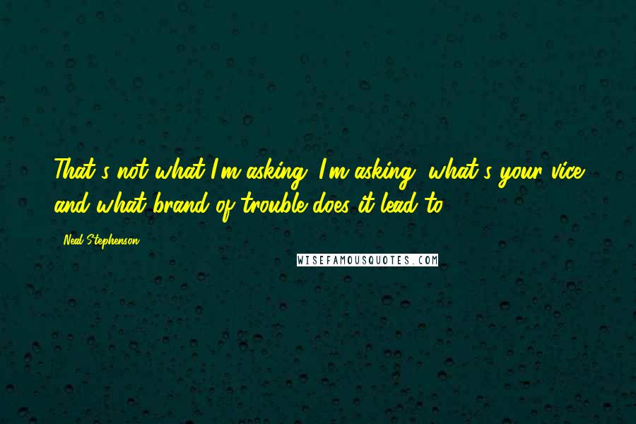 Neal Stephenson Quotes: That's not what I'm asking. I'm asking, what's your vice and what brand of trouble does it lead to?