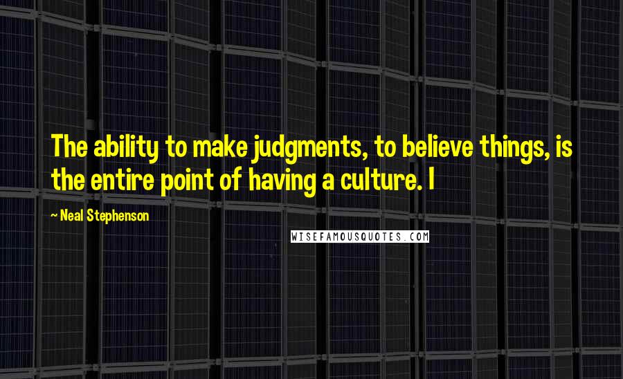 Neal Stephenson Quotes: The ability to make judgments, to believe things, is the entire point of having a culture. I