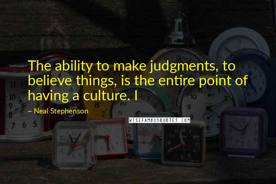 Neal Stephenson Quotes: The ability to make judgments, to believe things, is the entire point of having a culture. I