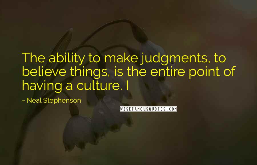 Neal Stephenson Quotes: The ability to make judgments, to believe things, is the entire point of having a culture. I