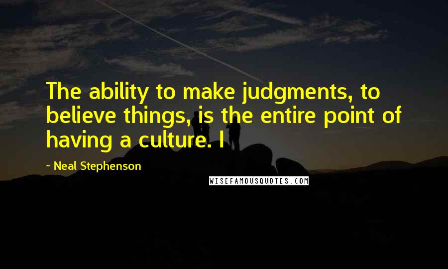 Neal Stephenson Quotes: The ability to make judgments, to believe things, is the entire point of having a culture. I