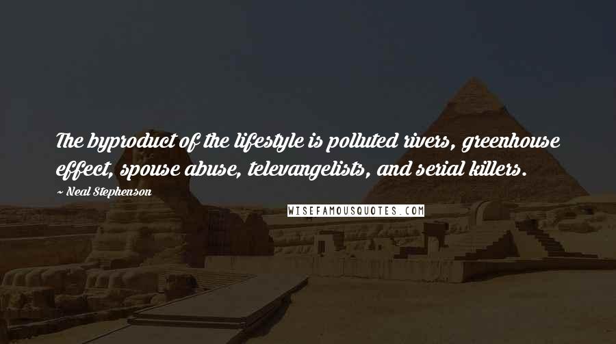 Neal Stephenson Quotes: The byproduct of the lifestyle is polluted rivers, greenhouse effect, spouse abuse, televangelists, and serial killers.