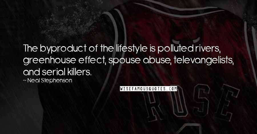 Neal Stephenson Quotes: The byproduct of the lifestyle is polluted rivers, greenhouse effect, spouse abuse, televangelists, and serial killers.