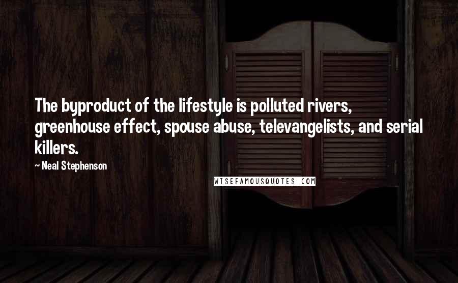 Neal Stephenson Quotes: The byproduct of the lifestyle is polluted rivers, greenhouse effect, spouse abuse, televangelists, and serial killers.