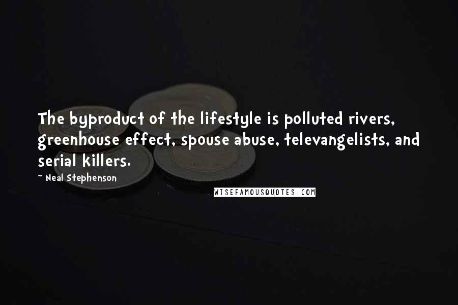 Neal Stephenson Quotes: The byproduct of the lifestyle is polluted rivers, greenhouse effect, spouse abuse, televangelists, and serial killers.