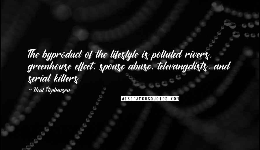 Neal Stephenson Quotes: The byproduct of the lifestyle is polluted rivers, greenhouse effect, spouse abuse, televangelists, and serial killers.