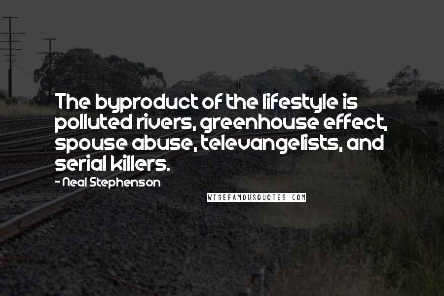 Neal Stephenson Quotes: The byproduct of the lifestyle is polluted rivers, greenhouse effect, spouse abuse, televangelists, and serial killers.