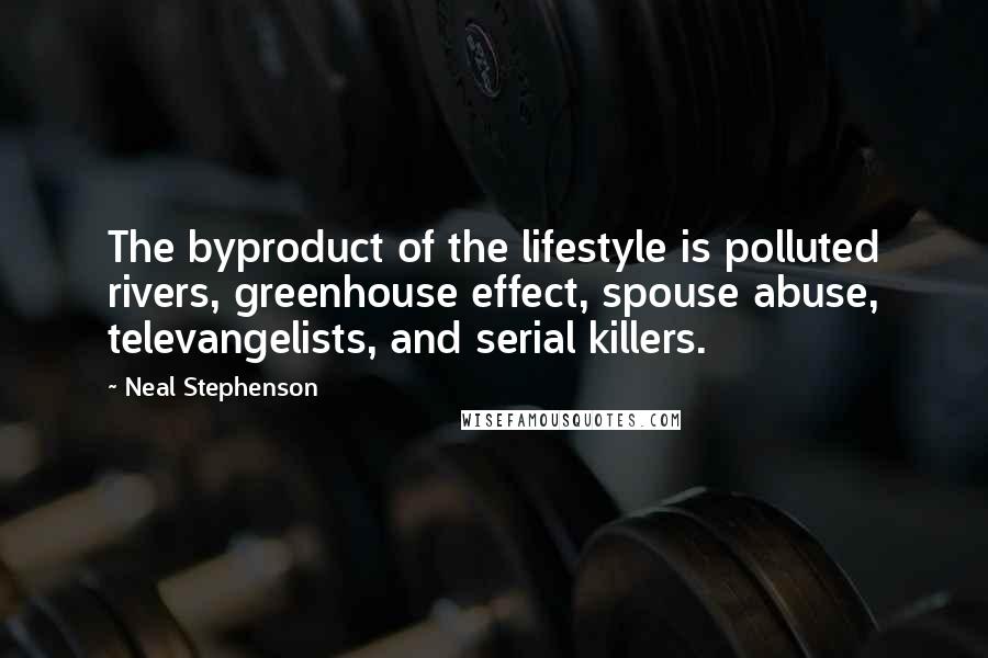 Neal Stephenson Quotes: The byproduct of the lifestyle is polluted rivers, greenhouse effect, spouse abuse, televangelists, and serial killers.