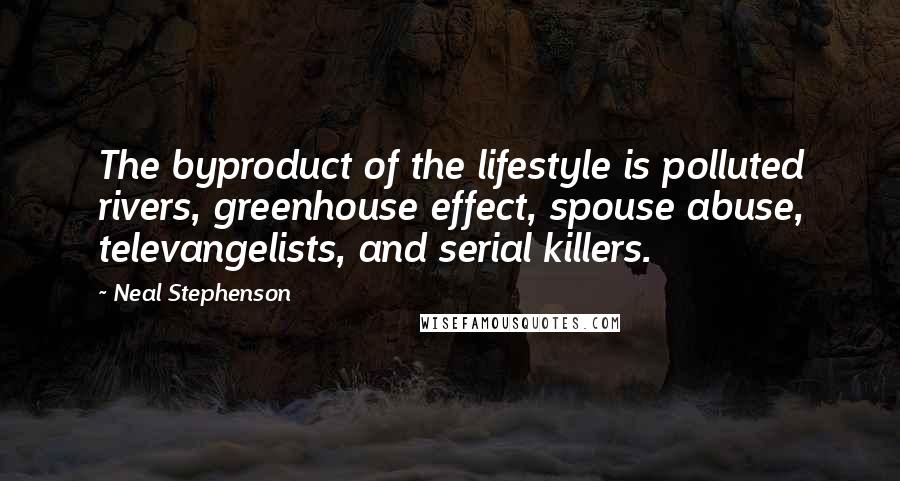 Neal Stephenson Quotes: The byproduct of the lifestyle is polluted rivers, greenhouse effect, spouse abuse, televangelists, and serial killers.