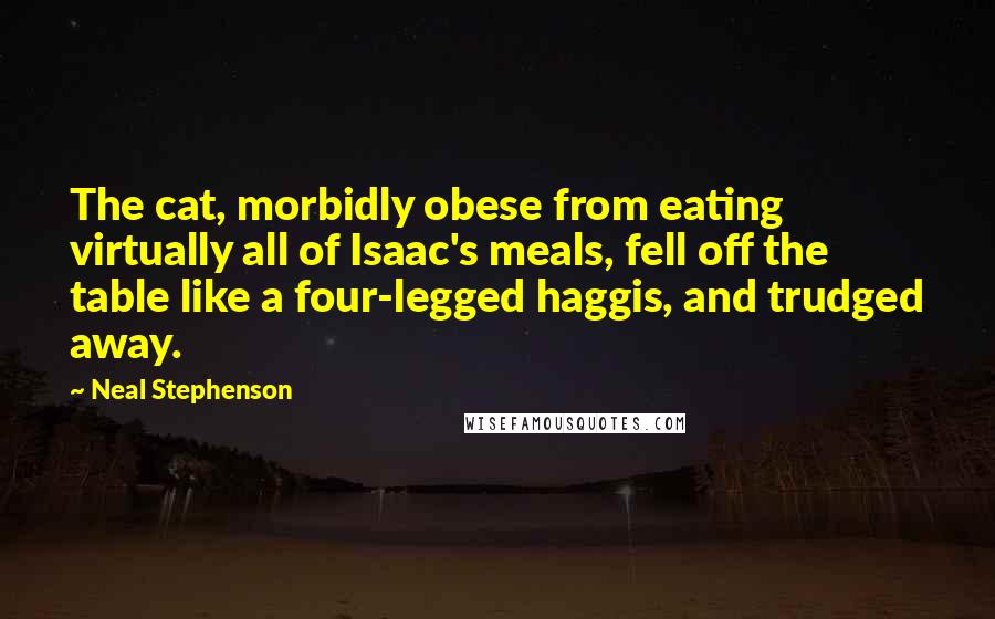 Neal Stephenson Quotes: The cat, morbidly obese from eating virtually all of Isaac's meals, fell off the table like a four-legged haggis, and trudged away.