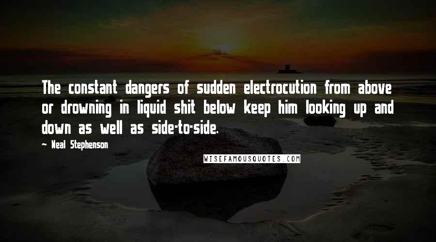 Neal Stephenson Quotes: The constant dangers of sudden electrocution from above or drowning in liquid shit below keep him looking up and down as well as side-to-side.