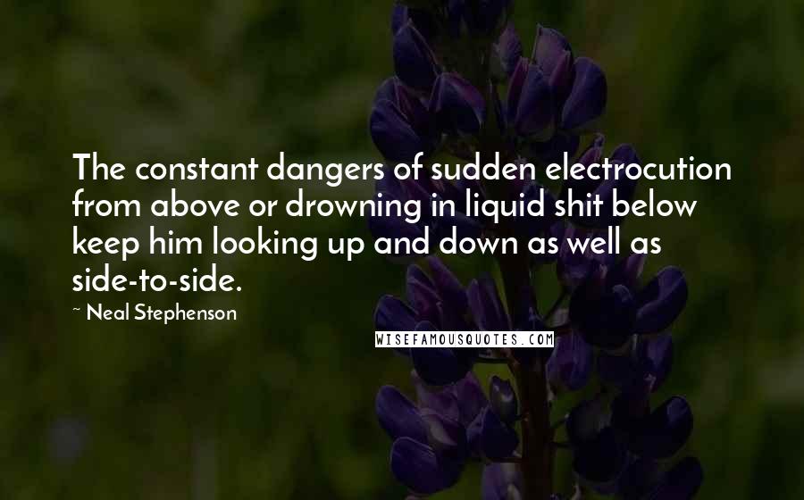 Neal Stephenson Quotes: The constant dangers of sudden electrocution from above or drowning in liquid shit below keep him looking up and down as well as side-to-side.