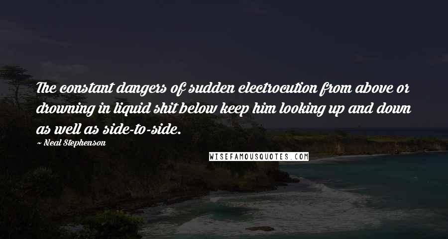 Neal Stephenson Quotes: The constant dangers of sudden electrocution from above or drowning in liquid shit below keep him looking up and down as well as side-to-side.