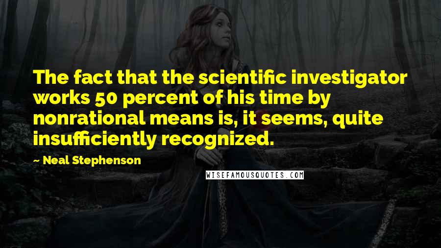 Neal Stephenson Quotes: The fact that the scientific investigator works 50 percent of his time by nonrational means is, it seems, quite insufficiently recognized.