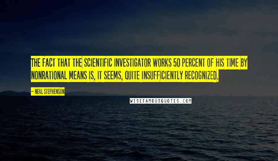 Neal Stephenson Quotes: The fact that the scientific investigator works 50 percent of his time by nonrational means is, it seems, quite insufficiently recognized.