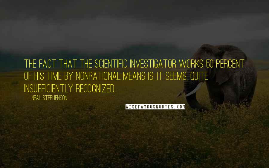 Neal Stephenson Quotes: The fact that the scientific investigator works 50 percent of his time by nonrational means is, it seems, quite insufficiently recognized.