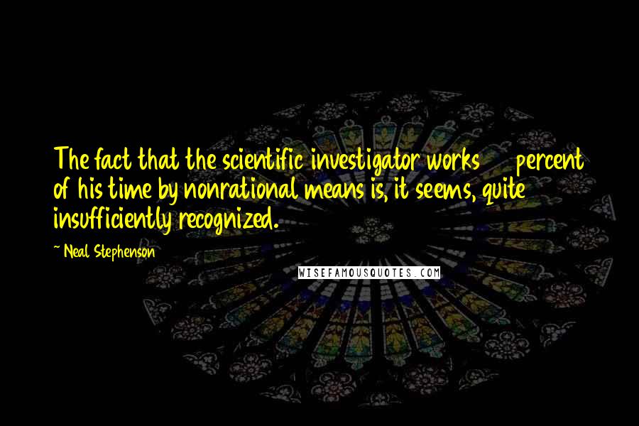 Neal Stephenson Quotes: The fact that the scientific investigator works 50 percent of his time by nonrational means is, it seems, quite insufficiently recognized.