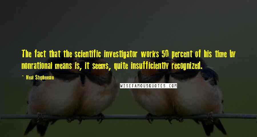 Neal Stephenson Quotes: The fact that the scientific investigator works 50 percent of his time by nonrational means is, it seems, quite insufficiently recognized.
