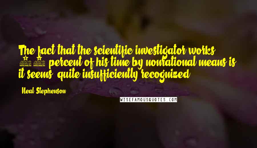 Neal Stephenson Quotes: The fact that the scientific investigator works 50 percent of his time by nonrational means is, it seems, quite insufficiently recognized.