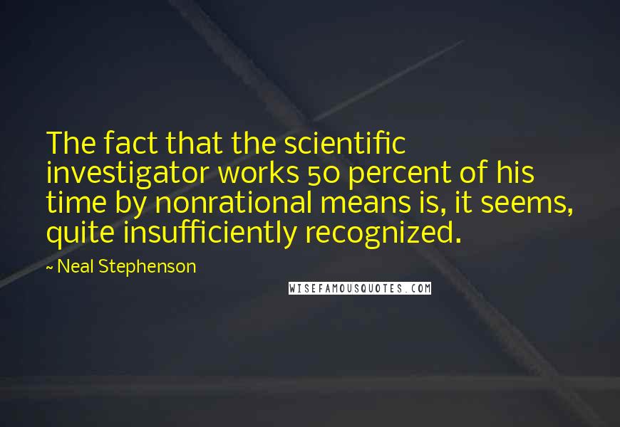Neal Stephenson Quotes: The fact that the scientific investigator works 50 percent of his time by nonrational means is, it seems, quite insufficiently recognized.