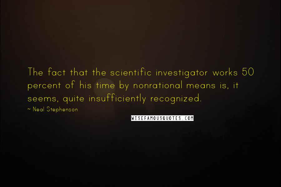 Neal Stephenson Quotes: The fact that the scientific investigator works 50 percent of his time by nonrational means is, it seems, quite insufficiently recognized.
