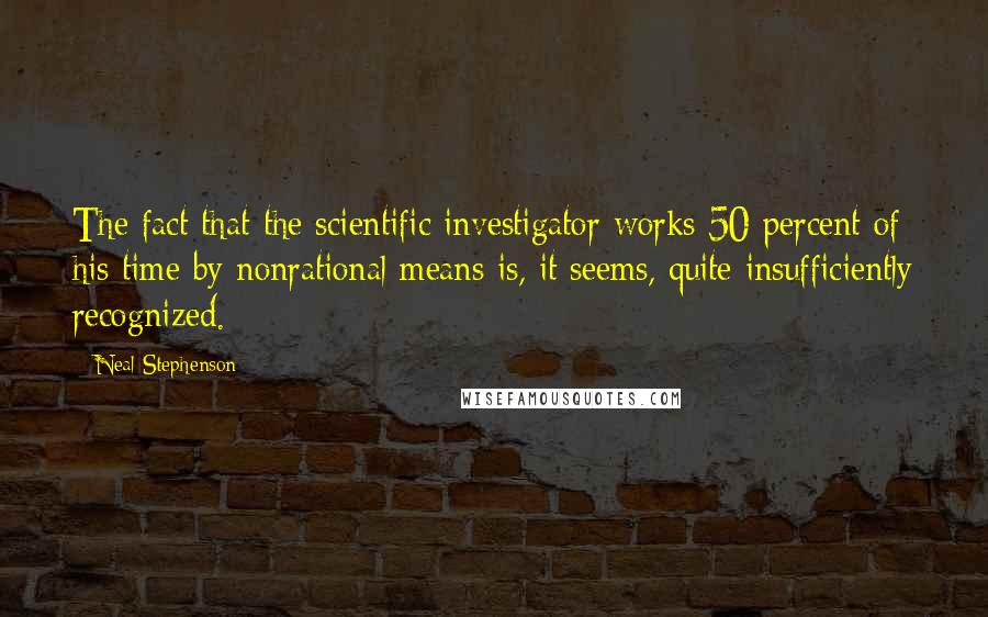 Neal Stephenson Quotes: The fact that the scientific investigator works 50 percent of his time by nonrational means is, it seems, quite insufficiently recognized.