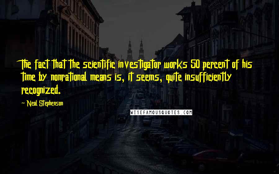 Neal Stephenson Quotes: The fact that the scientific investigator works 50 percent of his time by nonrational means is, it seems, quite insufficiently recognized.