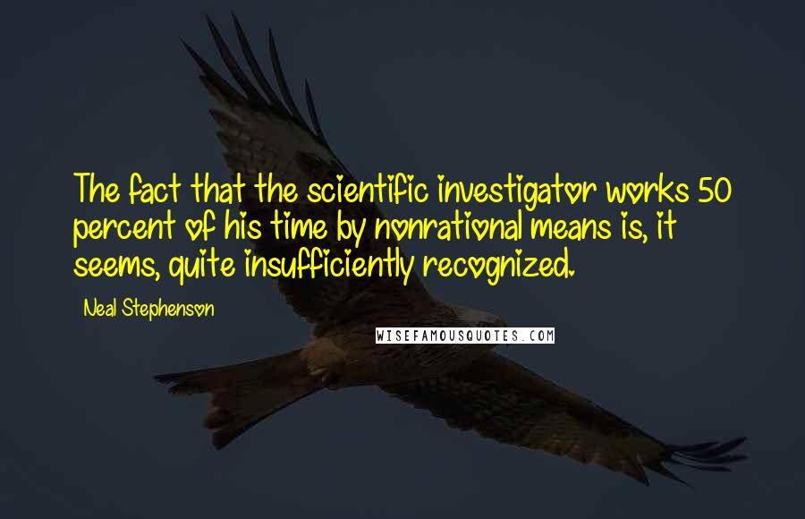 Neal Stephenson Quotes: The fact that the scientific investigator works 50 percent of his time by nonrational means is, it seems, quite insufficiently recognized.