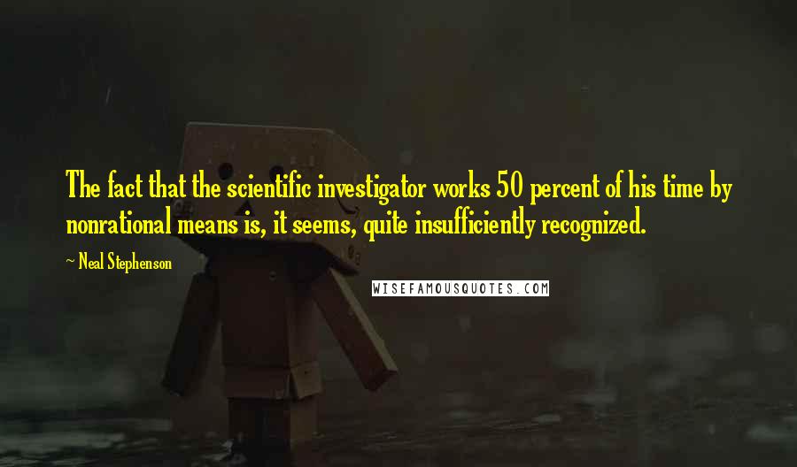 Neal Stephenson Quotes: The fact that the scientific investigator works 50 percent of his time by nonrational means is, it seems, quite insufficiently recognized.