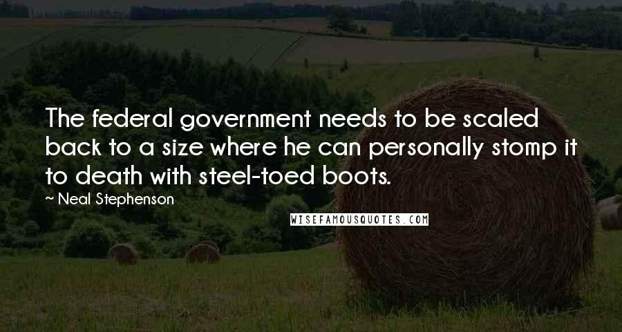 Neal Stephenson Quotes: The federal government needs to be scaled back to a size where he can personally stomp it to death with steel-toed boots.