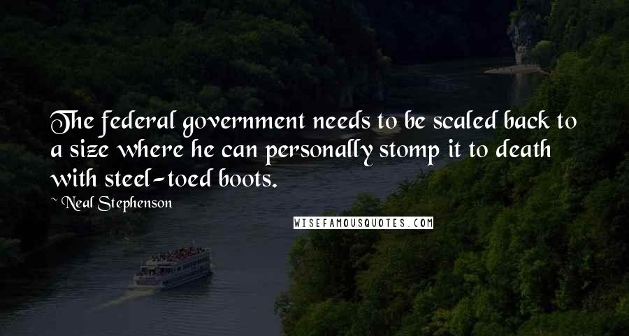 Neal Stephenson Quotes: The federal government needs to be scaled back to a size where he can personally stomp it to death with steel-toed boots.