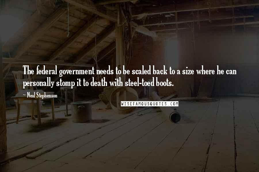 Neal Stephenson Quotes: The federal government needs to be scaled back to a size where he can personally stomp it to death with steel-toed boots.