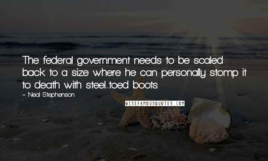 Neal Stephenson Quotes: The federal government needs to be scaled back to a size where he can personally stomp it to death with steel-toed boots.