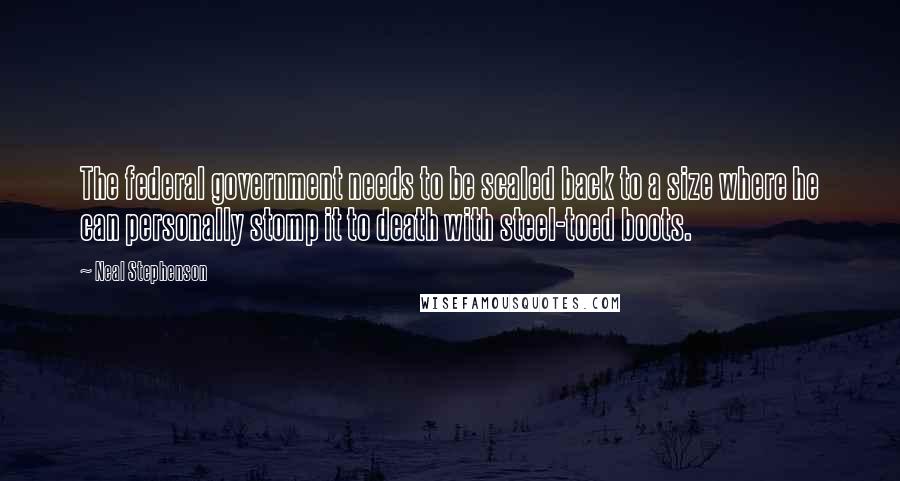 Neal Stephenson Quotes: The federal government needs to be scaled back to a size where he can personally stomp it to death with steel-toed boots.
