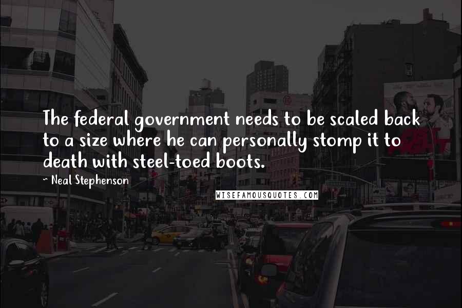 Neal Stephenson Quotes: The federal government needs to be scaled back to a size where he can personally stomp it to death with steel-toed boots.