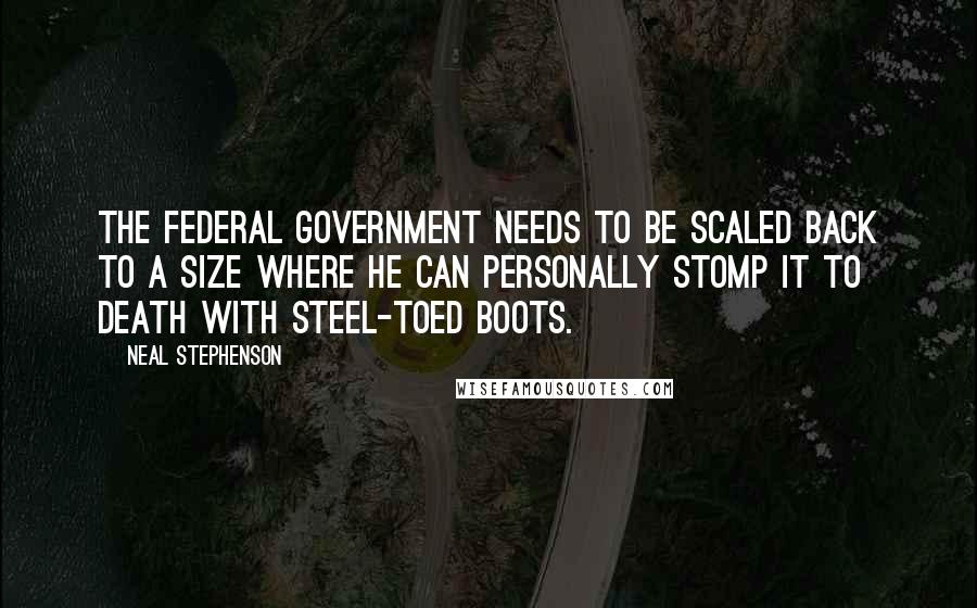 Neal Stephenson Quotes: The federal government needs to be scaled back to a size where he can personally stomp it to death with steel-toed boots.