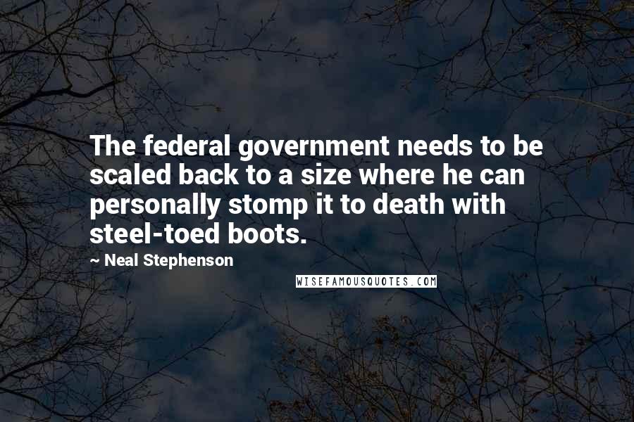Neal Stephenson Quotes: The federal government needs to be scaled back to a size where he can personally stomp it to death with steel-toed boots.