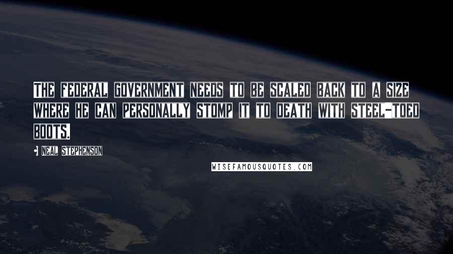 Neal Stephenson Quotes: The federal government needs to be scaled back to a size where he can personally stomp it to death with steel-toed boots.