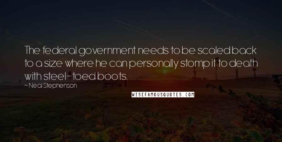 Neal Stephenson Quotes: The federal government needs to be scaled back to a size where he can personally stomp it to death with steel-toed boots.