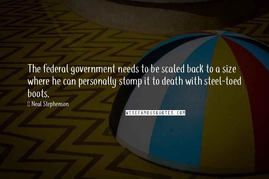 Neal Stephenson Quotes: The federal government needs to be scaled back to a size where he can personally stomp it to death with steel-toed boots.
