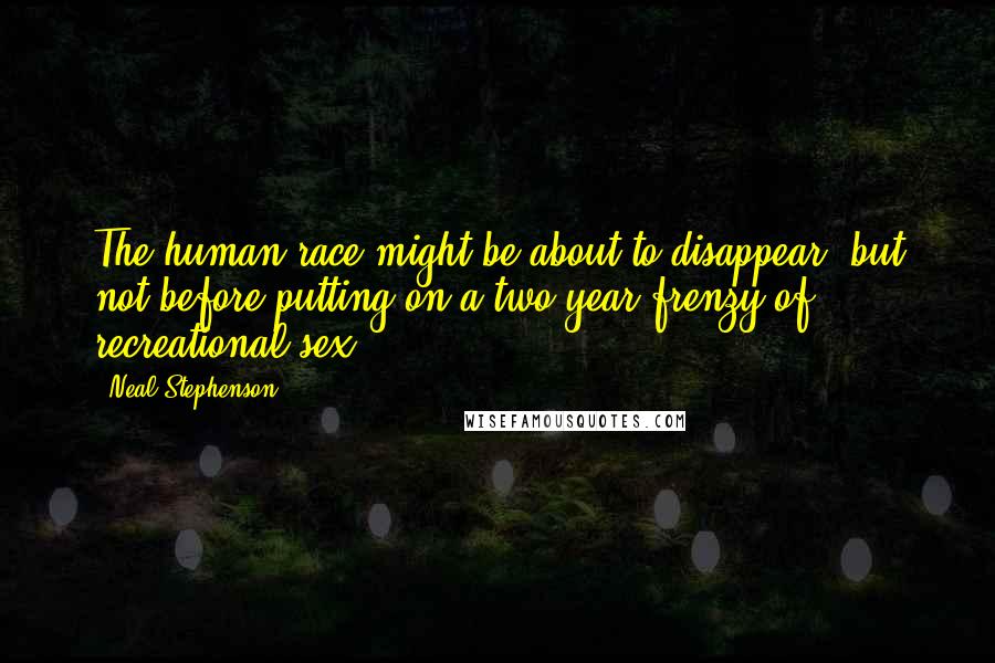 Neal Stephenson Quotes: The human race might be about to disappear, but not before putting on a two-year frenzy of recreational sex.