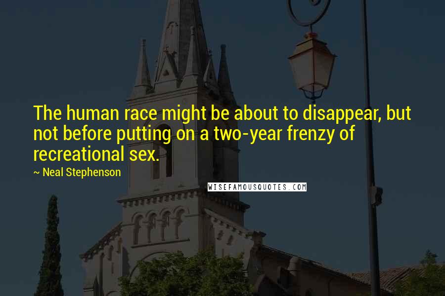 Neal Stephenson Quotes: The human race might be about to disappear, but not before putting on a two-year frenzy of recreational sex.